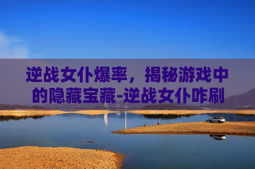 逆战女仆爆率,揭秘游戏中的隐藏宝藏-逆战女仆咋刷 逆战女仆爆率,揭秘游戏中的隐藏宝藏-逆战女仆咋刷