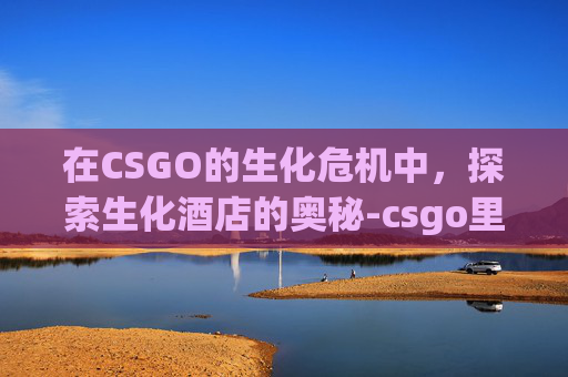 在CSGO的生化危机中,探索生化酒店的奥秘-csgo里面的生化酒店在哪 在CSGO的生化危机中,探索生化酒店的奥秘-csgo里面的生化酒店在哪