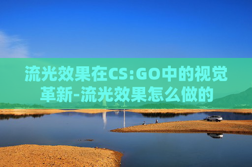 流光效果在CS:GO中的视觉革新-流光效果怎么做的 流光效果在CS:GO中的视觉革新-流光效果怎么做的