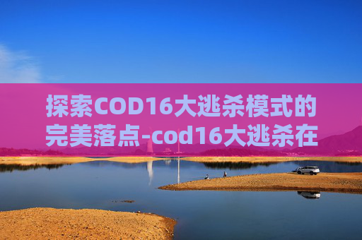 探索COD16大逃杀模式的完美落点-cod16大逃杀在哪下载 探索COD16大逃杀模式的完美落点-cod16大逃杀在哪下载