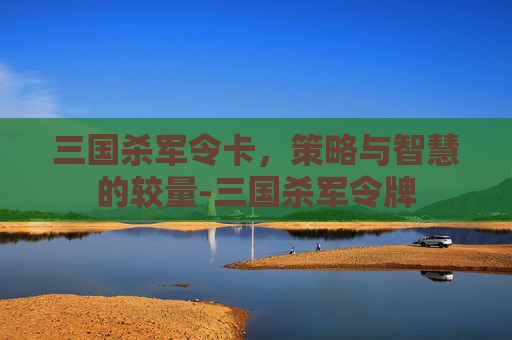 三国杀军令卡，策略与智慧的较量-三国杀军令牌