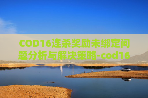 COD16连杀奖励未绑定问题分析与解决策略-cod16没有连杀奖励