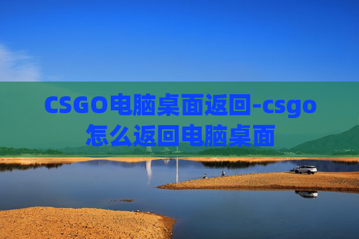CSGO电脑桌面返回-csgo怎么返回电脑桌面 CSGO电脑桌面返回-csgo怎么返回电脑桌面