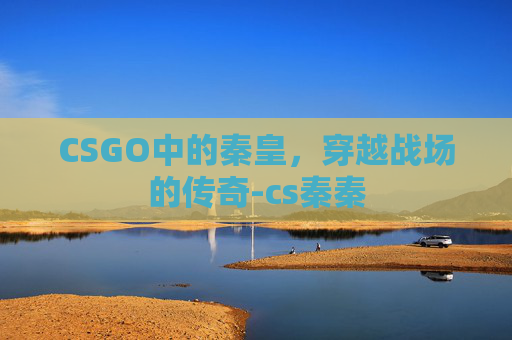 CSGO中的秦皇，穿越战场的传奇-cs秦秦