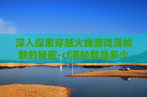 深入探索穿越火线游戏满帧数的秘密-cf满帧数是多少帧数 深入探索穿越火线游戏满帧数的秘密-cf满帧数是多少帧数