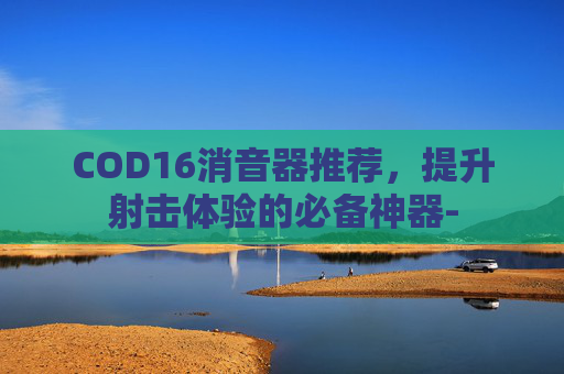 COD16消音器推荐,提升射击体验的必备神器- COD16消音器推荐,提升射击体验的必备神器-