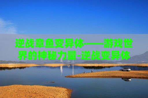 逆战章鱼变异体——游戏世界的神秘力量-逆战变异体大全 逆战章鱼变异体——游戏世界的神秘力量-逆战变异体大全