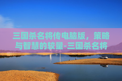 三国杀名将传电脑版,策略与智慧的较量-三国杀名将传用什么模拟器玩 三国杀名将传电脑版,策略与智慧的较量-三国杀名将传用什么模拟器玩