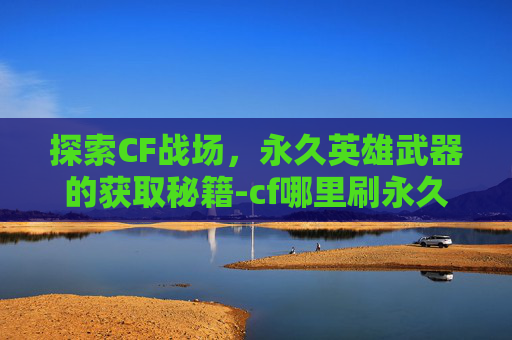 探索CF战场,永久英雄武器的获取秘籍-cf哪里刷永久英雄武器最快 探索CF战场,永久英雄武器的获取秘籍-cf哪里刷永久英雄武器最快