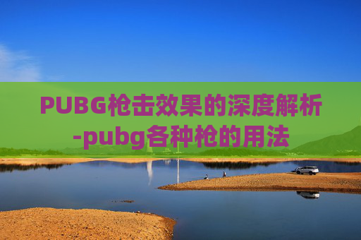PUBG枪击效果的深度解析-pubg各种枪的用法 PUBG枪击效果的深度解析-pubg各种枪的用法