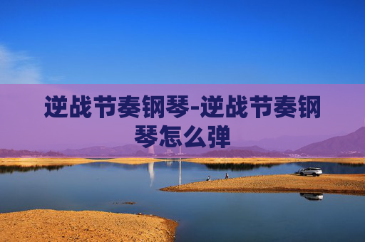 逆战节奏钢琴-逆战节奏钢琴怎么弹 逆战节奏钢琴-逆战节奏钢琴怎么弹