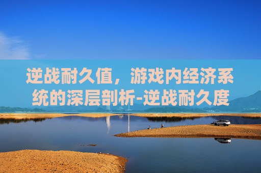 逆战耐久值,游戏内经济系统的深层剖析-逆战耐久度 逆战耐久值,游戏内经济系统的深层剖析-逆战耐久度