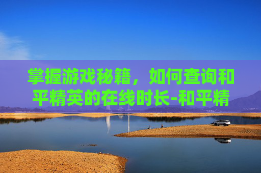 掌握游戏秘籍,如何查询和平精英的在线时长-和平精英怎么查询在线时长 掌握游戏秘籍,如何查询和平精英的在线时长-和平精英怎么查询在线时长