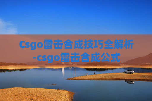 Csgo雷击合成技巧全解析-csgo雷击合成公式 Csgo雷击合成技巧全解析-csgo雷击合成公式