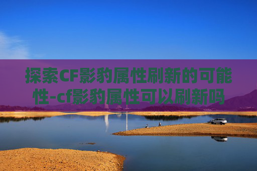 探索CF影豹属性刷新的可能性-cf影豹属性可以刷新吗 探索CF影豹属性刷新的可能性-cf影豹属性可以刷新吗