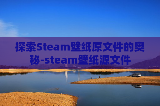 探索Steam壁纸原文件的奥秘-steam壁纸源文件 探索Steam壁纸原文件的奥秘-steam壁纸源文件