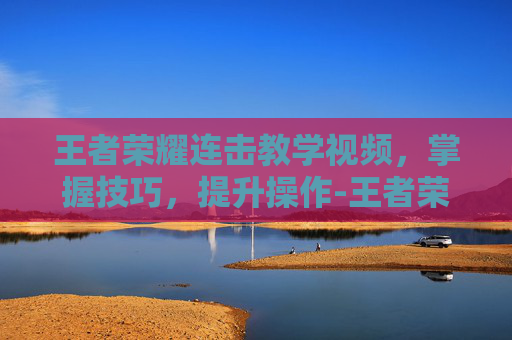 王者荣耀连击教学视频,掌握技巧,提升操作-王者荣耀连击教学视频大全 王者荣耀连击教学视频,掌握技巧,提升操作-王者荣耀连击教学视频大全