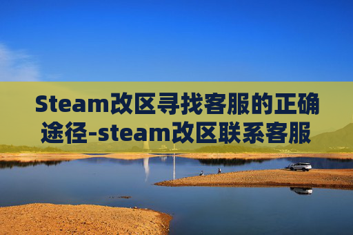 Steam改区寻找客服的正确途径-steam改区联系客服 Steam改区寻找客服的正确途径-steam改区联系客服