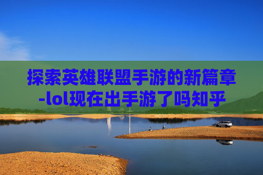 探索英雄联盟手游的新篇章-lol现在出手游了吗知乎 探索英雄联盟手游的新篇章-lol现在出手游了吗知乎