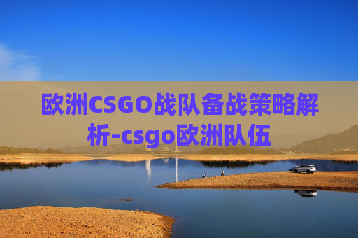 欧洲CSGO战队备战策略解析-csgo欧洲队伍