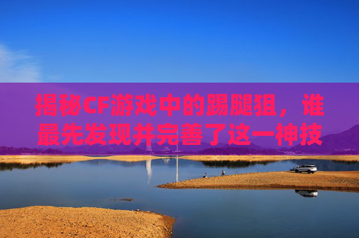 揭秘CF游戏中的踢腿狙,谁最先发现并完善了这一神技?-cf踢腿狙谁最先发现的啊 揭秘CF游戏中的踢腿狙,谁最先发现并完善了这一神技?-cf踢腿狙谁最先发现的啊