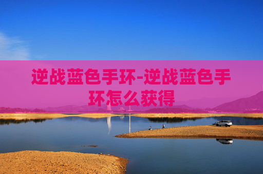 逆战蓝色手环-逆战蓝色手环怎么获得 逆战蓝色手环-逆战蓝色手环怎么获得