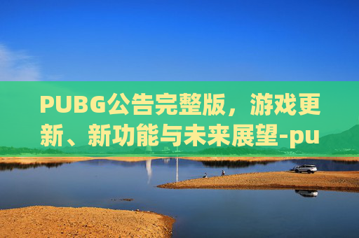 PUBG公告完整版,游戏更新、新功能与未来展望-pubg绝地求生官网公告 PUBG公告完整版,游戏更新、新功能与未来展望-pubg绝地求生官网公告
