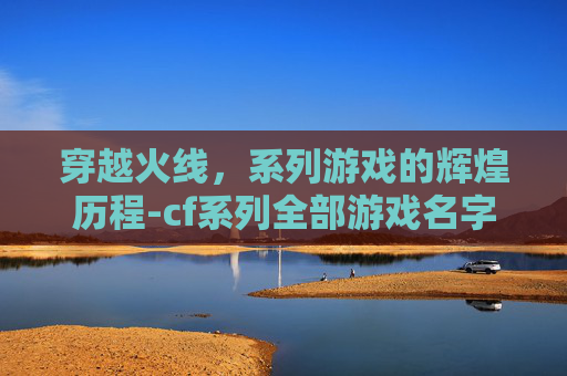 穿越火线，系列游戏的辉煌历程-cf系列全部游戏名字