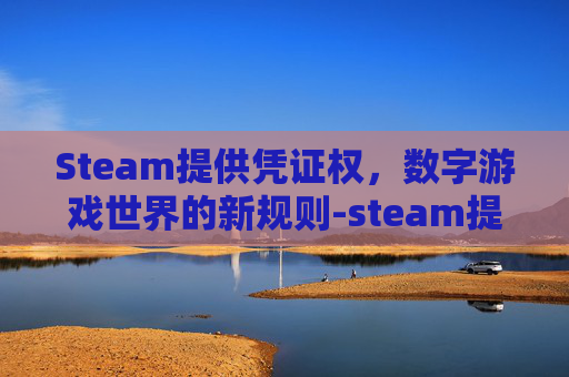 Steam提供凭证权,数字游戏世界的新规则-steam提供所有权证明 Steam提供凭证权,数字游戏世界的新规则-steam提供所有权证明