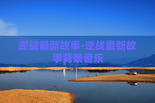 逆战最新故事-逆战最新故事背景音乐 逆战最新故事-逆战最新故事背景音乐