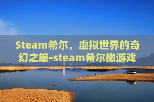 Steam希尔,虚拟世界的奇幻之旅-steam希尔微游戏名字 Steam希尔,虚拟世界的奇幻之旅-steam希尔微游戏名字