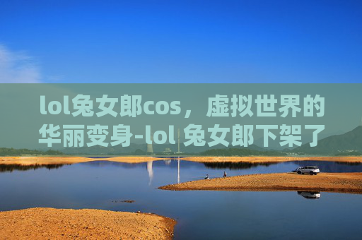 lol兔女郎cos,虚拟世界的华丽变身-lol 兔女郎下架了吗 lol兔女郎cos,虚拟世界的华丽变身-lol 兔女郎下架了吗