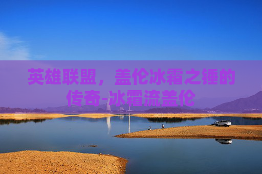 英雄联盟,盖伦冰霜之锤的传奇-冰霜流盖伦 英雄联盟,盖伦冰霜之锤的传奇-冰霜流盖伦