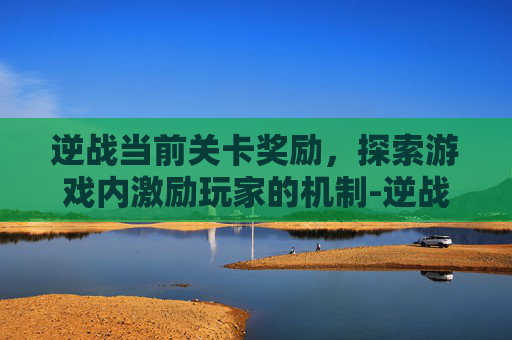 逆战当前关卡奖励，探索游戏内激励玩家的机制-逆战当前关卡奖励怎么领