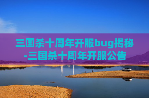 三国杀十周年开服bug揭秘-三国杀十周年开服公告 三国杀十周年开服bug揭秘-三国杀十周年开服公告