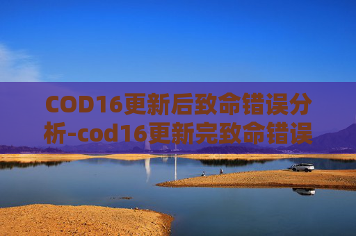 COD16更新后致命错误分析-cod16更新完致命错误 COD16更新后致命错误分析-cod16更新完致命错误