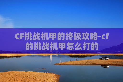 CF挑战机甲的终极攻略-cf的挑战机甲怎么打的 CF挑战机甲的终极攻略-cf的挑战机甲怎么打的