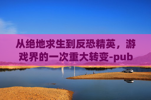 从绝地求生到反恐精英,游戏界的一次重大转变-pubg被盗了怎么办 从绝地求生到反恐精英,游戏界的一次重大转变-pubg被盗了怎么办