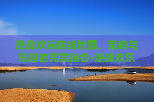 逆战欢乐防线地图,策略与乐趣的完美结合-逆战欢乐防线地图在哪 逆战欢乐防线地图,策略与乐趣的完美结合-逆战欢乐防线地图在哪