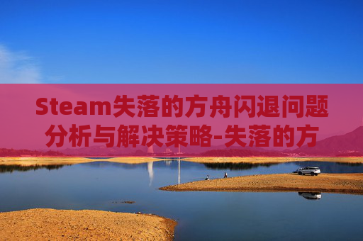 Steam失落的方舟闪退问题分析与解决策略-失落的方舟卡在进游戏