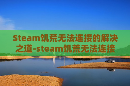 Steam饥荒无法连接的解决之道-steam饥荒无法连接到klei服务器 Steam饥荒无法连接的解决之道-steam饥荒无法连接到klei服务器