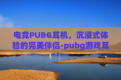 电竞PUBG耳机,沉浸式体验的完美伴侣-pubg游戏耳机 电竞PUBG耳机,沉浸式体验的完美伴侣-pubg游戏耳机