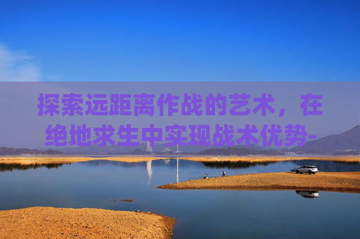 探索远距离作战的艺术,在绝地求生中实现战术优势-pubg远距离狙击枪口抬多高 探索远距离作战的艺术,在绝地求生中实现战术优势-pubg远距离狙击枪口抬多高