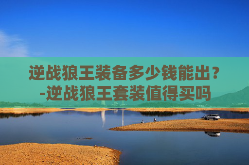 逆战狼王装备多少钱能出?-逆战狼王套装值得买吗 逆战狼王装备多少钱能出?-逆战狼王套装值得买吗