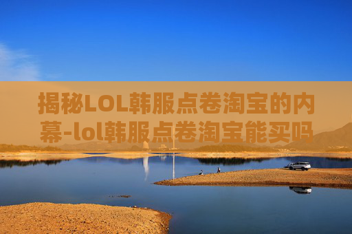 揭秘LOL韩服点卷淘宝的内幕-lol韩服点卷淘宝能买吗 揭秘LOL韩服点卷淘宝的内幕-lol韩服点卷淘宝能买吗