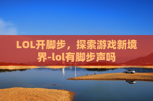 LOL开脚步,探索游戏新境界-lol有脚步声吗 LOL开脚步,探索游戏新境界-lol有脚步声吗