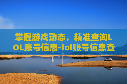 掌握游戏动态,精准查询LOL账号信息-lol账号信息查询 掌握游戏动态,精准查询LOL账号信息-lol账号信息查询