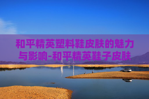 和平精英塑料鞋皮肤的魅力与影响-和平精英鞋子皮肤大全 和平精英塑料鞋皮肤的魅力与影响-和平精英鞋子皮肤大全
