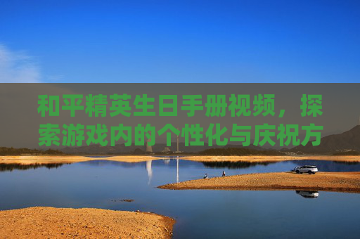 和平精英生日手册视频,探索游戏内的个性化与庆祝方式-和平精英生日手册视频大全 和平精英生日手册视频,探索游戏内的个性化与庆祝方式-和平精英生日手册视频大全