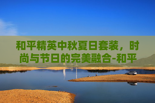 和平精英中秋夏日套装,时尚与节日的完美融合-和平精英中秋夏日套装多少钱 和平精英中秋夏日套装,时尚与节日的完美融合-和平精英中秋夏日套装多少钱